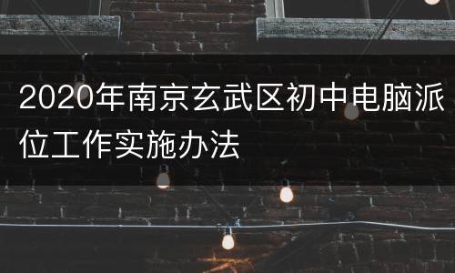 2020年南京玄武区初中电脑派位工作实施办法