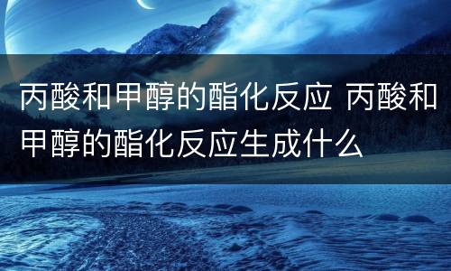 丙酸和甲醇的酯化反应 丙酸和甲醇的酯化反应生成什么