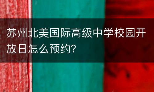 苏州北美国际高级中学校园开放日怎么预约？