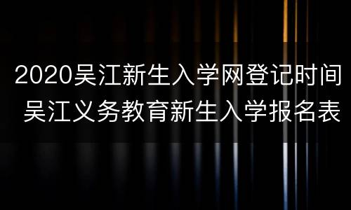 2020吴江新生入学网登记时间 吴江义务教育新生入学报名表