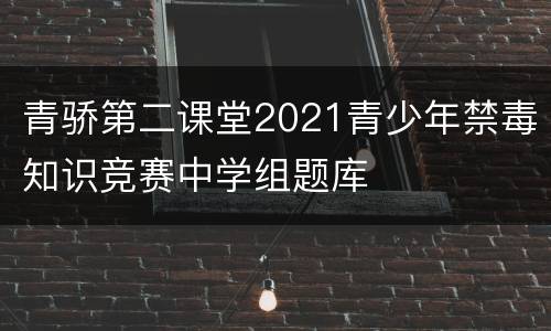 青骄第二课堂2021青少年禁毒知识竞赛中学组题库