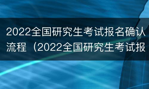 2022全国研究生考试报名确认流程（2022全国研究生考试报名确认流程及时间）
