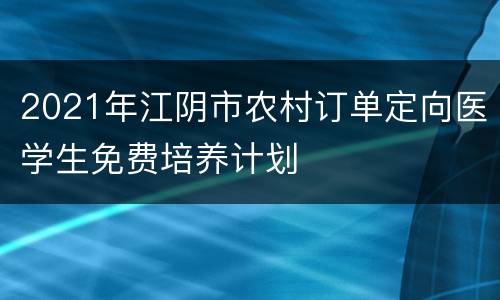2021年江阴市农村订单定向医学生免费培养计划