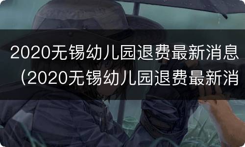 2020无锡幼儿园退费最新消息（2020无锡幼儿园退费最新消息表）