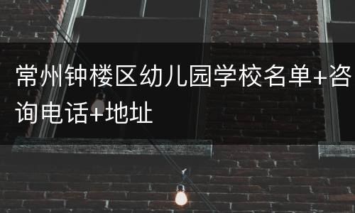 常州钟楼区幼儿园学校名单+咨询电话+地址