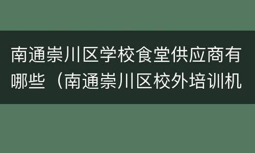 南通崇川区学校食堂供应商有哪些（南通崇川区校外培训机构）