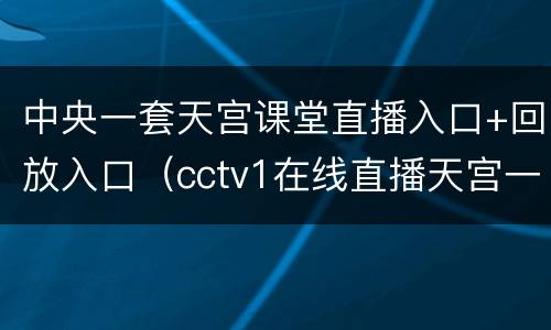 中央一套天宫课堂直播入口+回放入口（cctv1在线直播天宫一号）