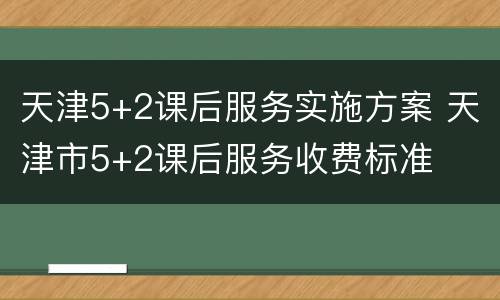 天津5+2课后服务实施方案 天津市5+2课后服务收费标准