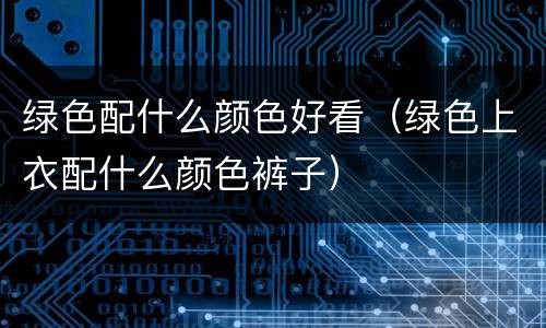 绿色配什么颜色好看（绿色上衣配什么颜色裤子）