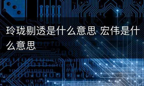 玲珑剔透是什么意思 宏伟是什么意思