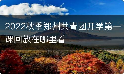 2022秋季郑州共青团开学第一课回放在哪里看