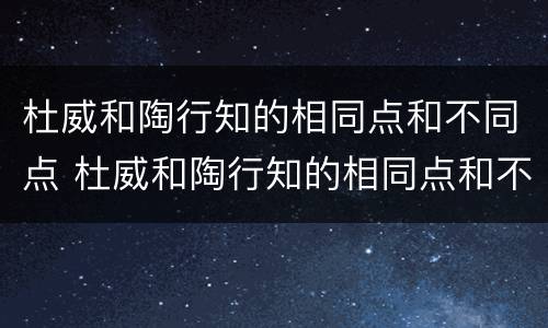 杜威和陶行知的相同点和不同点 杜威和陶行知的相同点和不同点表格