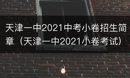 天津一中2021中考小卷招生简章（天津一中2021小卷考试）