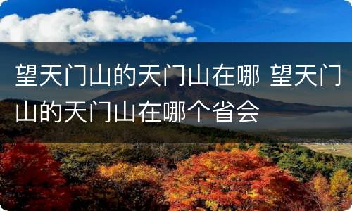 望天门山的天门山在哪 望天门山的天门山在哪个省会