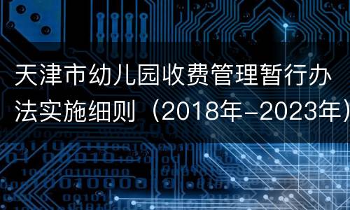 天津市幼儿园收费管理暂行办法实施细则（2018年-2023年）
