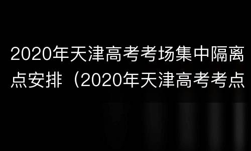 2020年天津高考考场集中隔离点安排（2020年天津高考考点分布）