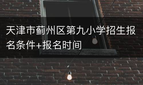 天津市蓟州区第九小学招生报名条件+报名时间