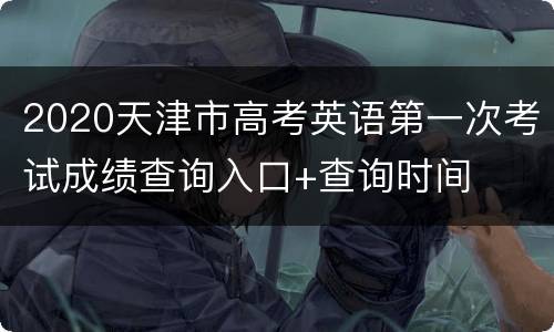 2020天津市高考英语第一次考试成绩查询入口+查询时间