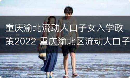 重庆渝北流动人口子女入学政策2022 重庆渝北区流动人口子女入学政策