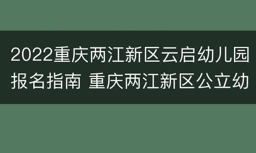 2022重庆两江新区云启幼儿园报名指南 重庆两江新区公立幼儿园报名