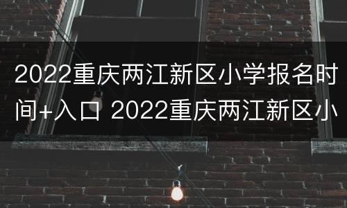2022重庆两江新区小学报名时间+入口 2022重庆两江新区小学报名时间 入口公告