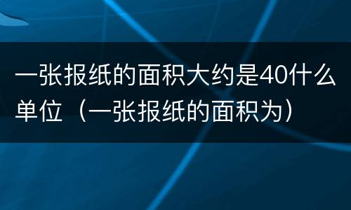 一张报纸的面积大约是40什么单位（一张报纸的面积为）