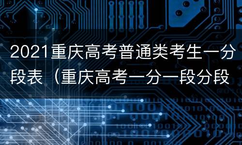 2021重庆高考普通类考生一分段表（重庆高考一分一段分段表2021）