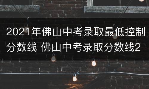 2021年佛山中考录取最低控制分数线 佛山中考录取分数线2021年公布