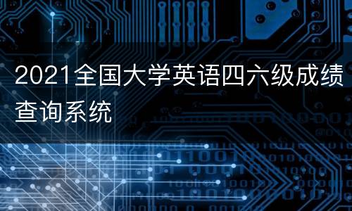 2021全国大学英语四六级成绩查询系统
