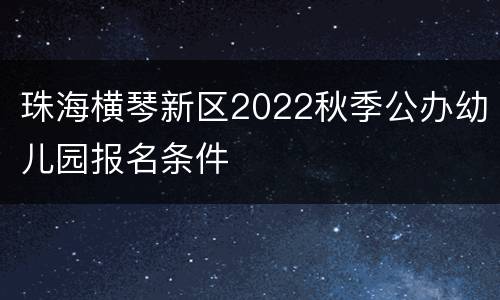 珠海横琴新区2022秋季公办幼儿园报名条件