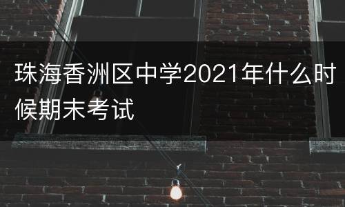 珠海香洲区中学2021年什么时候期末考试