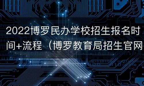 2022博罗民办学校招生报名时间+流程（博罗教育局招生官网2020）