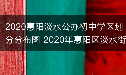 2020惠阳淡水公办初中学区划分分布图 2020年惠阳区淡水街道公办初中招生学区划分分布图