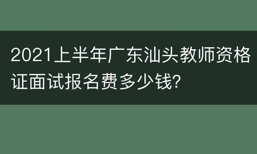 2021上半年广东汕头教师资格证面试报名费多少钱？