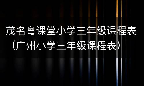 茂名粤课堂小学三年级课程表（广州小学三年级课程表）