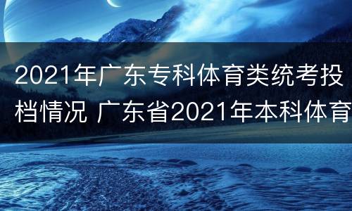 2021年广东专科体育类统考投档情况 广东省2021年本科体育类投档情况