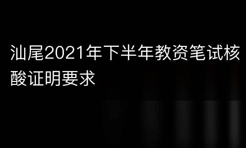 汕尾2021年下半年教资笔试核酸证明要求