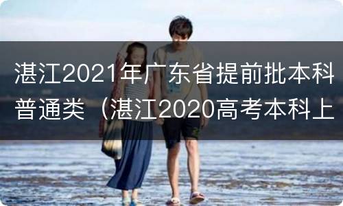 湛江2021年广东省提前批本科普通类（湛江2020高考本科上线率）