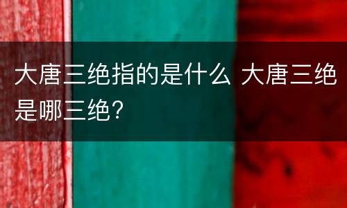大唐三绝指的是什么 大唐三绝是哪三绝?