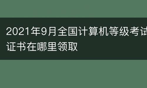 2021年9月全国计算机等级考试证书在哪里领取