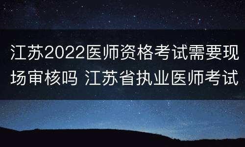 江苏2022医师资格考试需要现场审核吗 江苏省执业医师考试现场审核材料