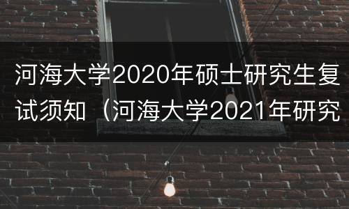 河海大学2020年硕士研究生复试须知（河海大学2021年研究生复试时间）