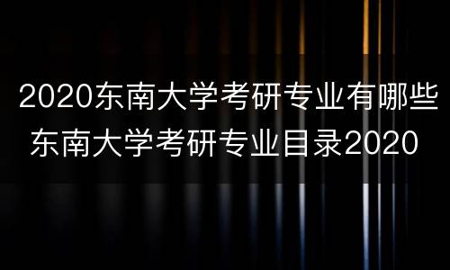 2020东南大学考研专业有哪些 东南大学考研专业目录2020