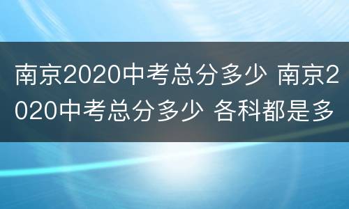 南京2020中考总分多少 南京2020中考总分多少 各科都是多少分