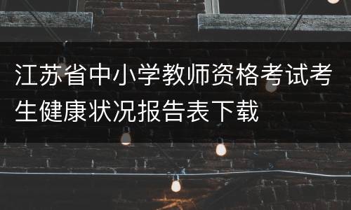 江苏省中小学教师资格考试考生健康状况报告表下载