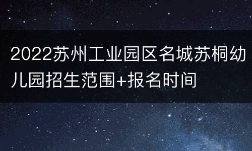 2022苏州工业园区名城苏桐幼儿园招生范围+报名时间