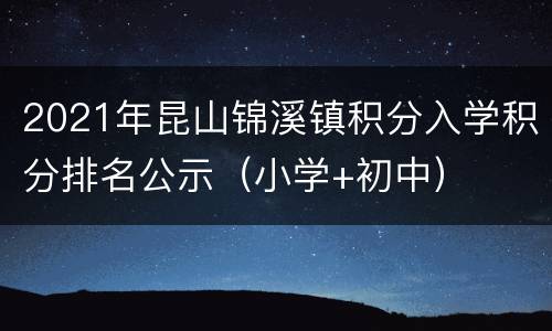 2021年昆山锦溪镇积分入学积分排名公示（小学+初中）
