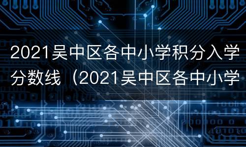 2021吴中区各中小学积分入学分数线（2021吴中区各中小学积分入学分数线是多少）