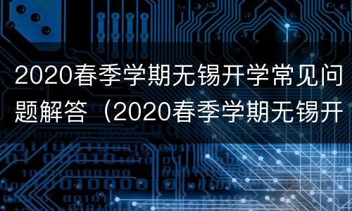 2020春季学期无锡开学常见问题解答（2020春季学期无锡开学常见问题解答及答案）