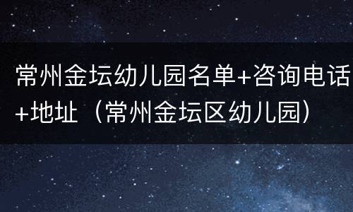 常州金坛幼儿园名单+咨询电话+地址（常州金坛区幼儿园）